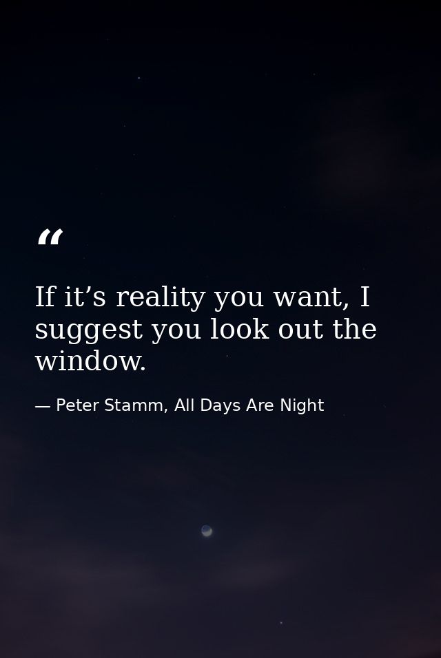 If it’s reality you want, I suggest you look out the window. — Peter Stamm, All Days Are Night
