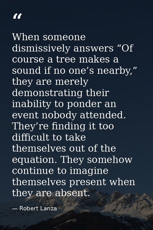 When someone dismissively answers “Of course a tree makes a sound if no one’s nearby,” they are merely demonstrating the — Robert Lanza