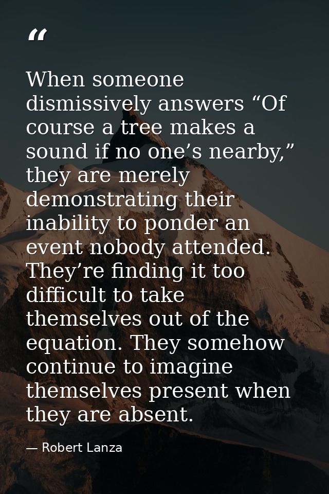 When someone dismissively answers “Of course a tree makes a sound if no one’s nearby,” they are merely demonstrating the — Robert Lanza