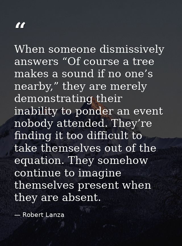 When someone dismissively answers “Of course a tree makes a sound if no one’s nearby,” they are merely demonstrating the — Robert Lanza