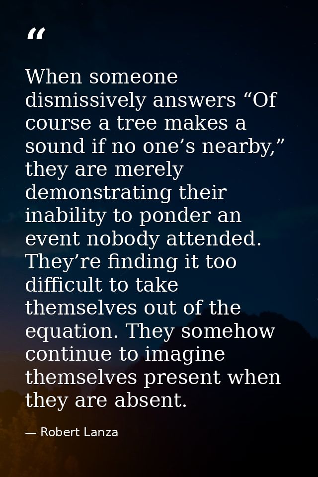 When someone dismissively answers “Of course a tree makes a sound if no one’s nearby,” they are merely demonstrating the — Robert Lanza
