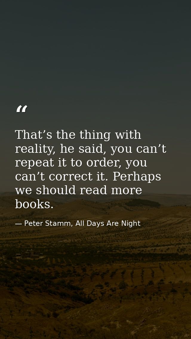 That’s the thing with reality, he said, you can’t repeat it to order, you can’t correct it. Perhaps we should read more  — Peter Stamm, All Days Are Night