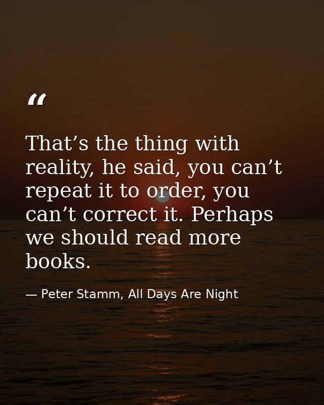 That’s the thing with reality, he said, you can’t repeat it to order, you can’t correct it. Perhaps we should read more  — Peter Stamm, All Days Are Night