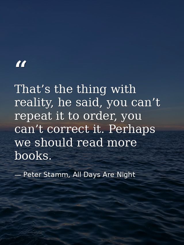 That’s the thing with reality, he said, you can’t repeat it to order, you can’t correct it. Perhaps we should read more  — Peter Stamm, All Days Are Night
