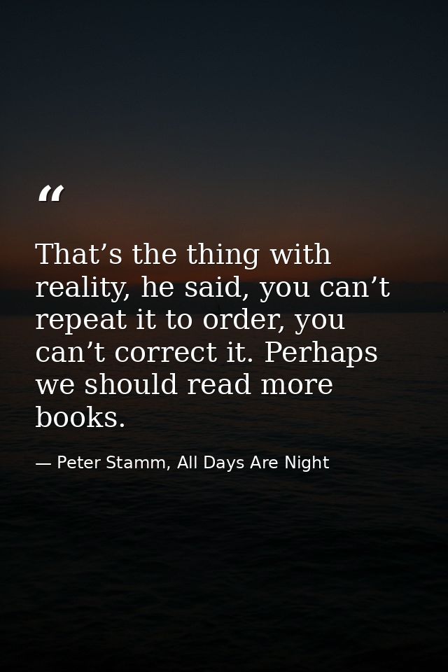 That’s the thing with reality, he said, you can’t repeat it to order, you can’t correct it. Perhaps we should read more  — Peter Stamm, All Days Are Night
