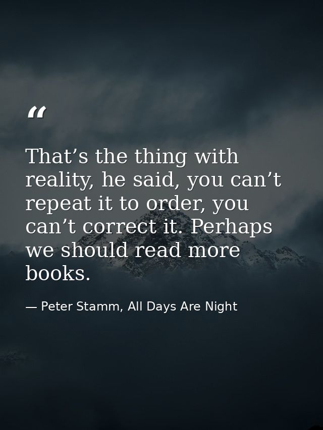 That’s the thing with reality, he said, you can’t repeat it to order, you can’t correct it. Perhaps we should read more  — Peter Stamm, All Days Are Night