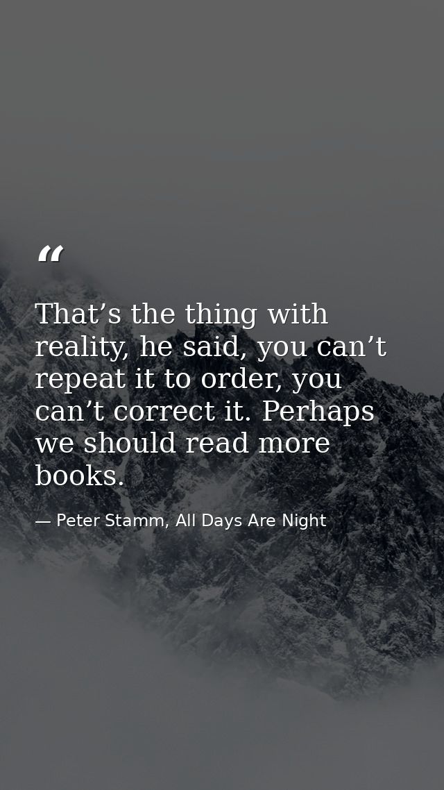 That’s the thing with reality, he said, you can’t repeat it to order, you can’t correct it. Perhaps we should read more  — Peter Stamm, All Days Are Night