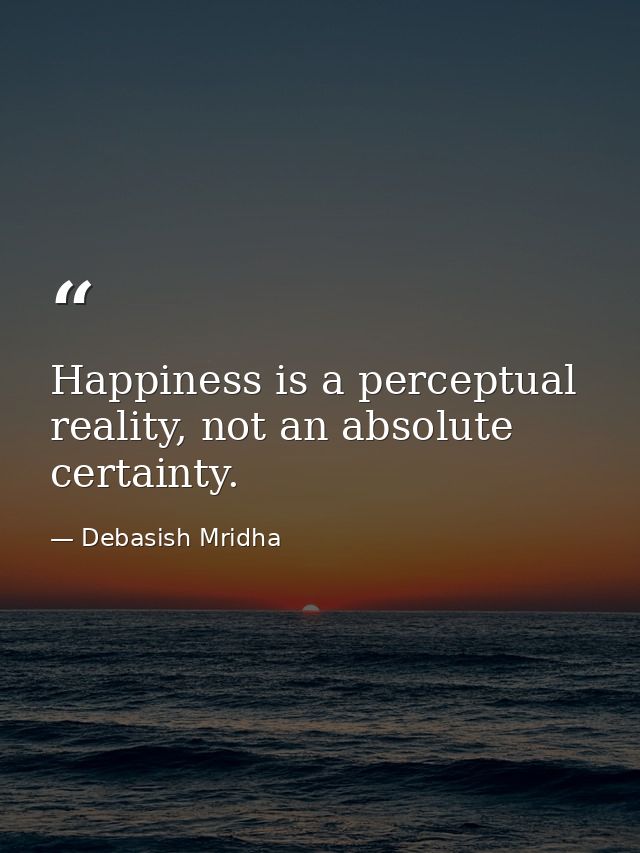 Happiness is a perceptual reality, not an absolute certainty. — Debasish Mridha