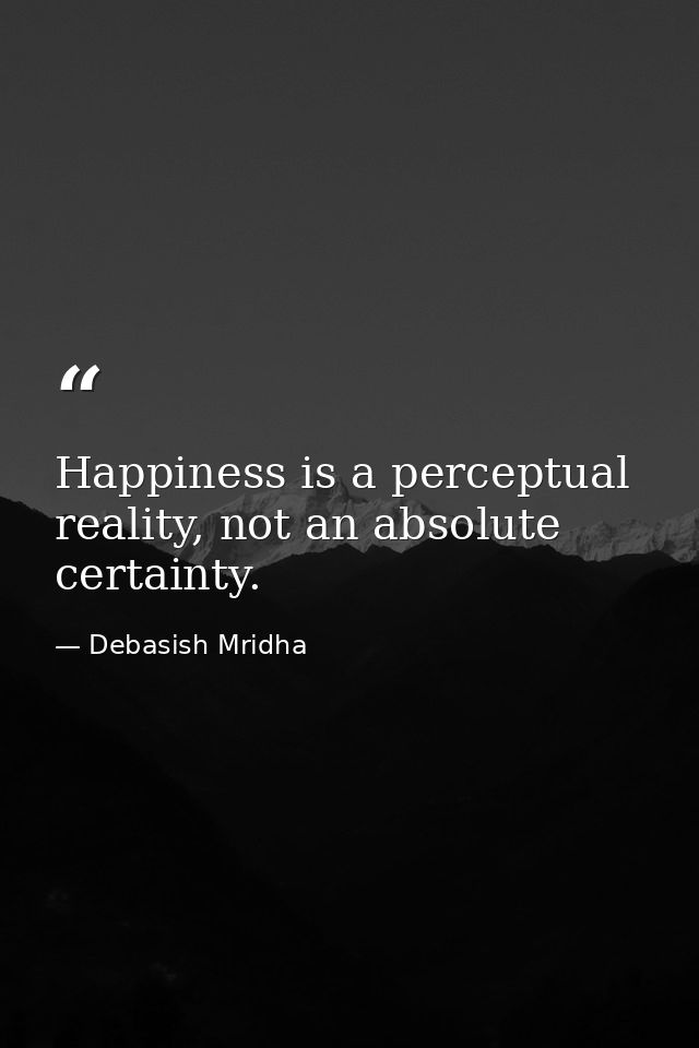 Happiness is a perceptual reality, not an absolute certainty. — Debasish Mridha