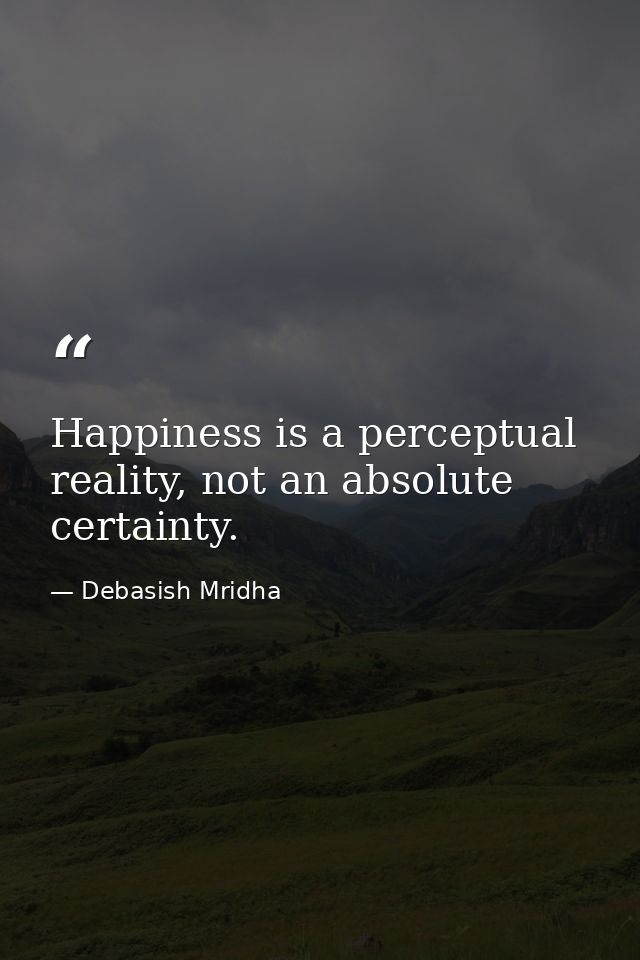 Happiness is a perceptual reality, not an absolute certainty. — Debasish Mridha