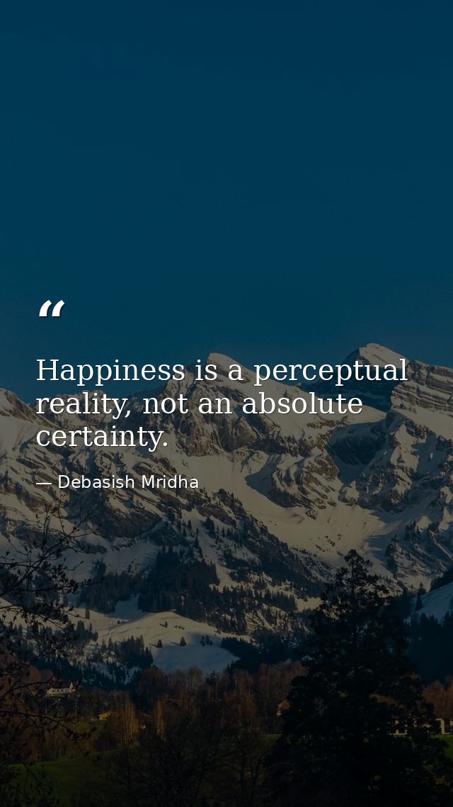 Happiness is a perceptual reality, not an absolute certainty. — Debasish Mridha