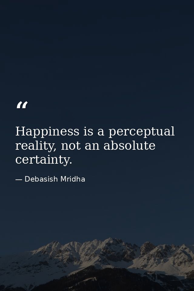 Happiness is a perceptual reality, not an absolute certainty. — Debasish Mridha