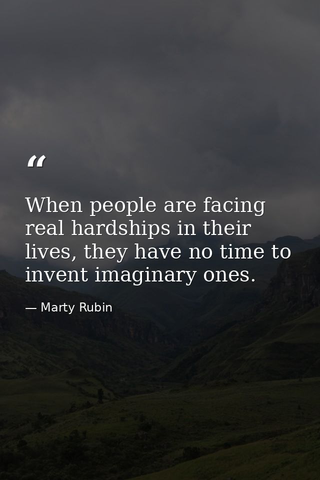 When people are facing real hardships in their lives, they have no time to invent imaginary ones. — Marty Rubin