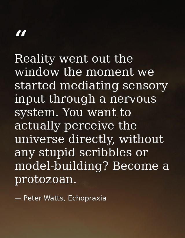 Reality went out the window the moment we started mediating sensory input through a nervous system. You want to actually — Peter Watts, Echopraxia