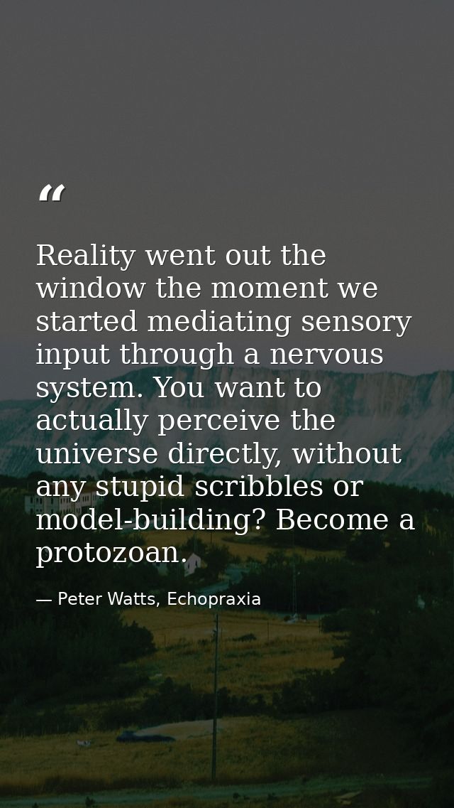 Reality went out the window the moment we started mediating sensory input through a nervous system. You want to actually — Peter Watts, Echopraxia