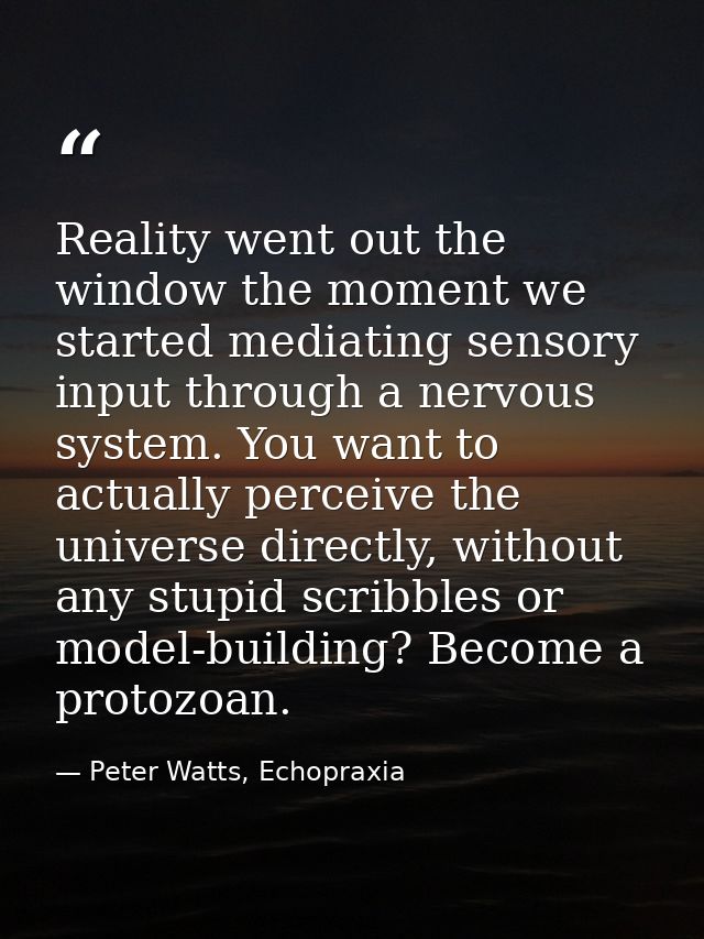 Reality went out the window the moment we started mediating sensory input through a nervous system. You want to actually — Peter Watts, Echopraxia
