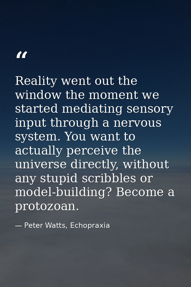Reality went out the window the moment we started mediating sensory input through a nervous system. You want to actually — Peter Watts, Echopraxia