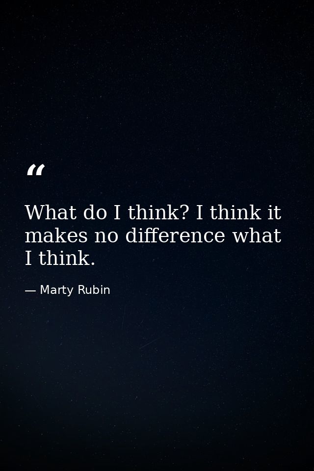 What do I think? I think it makes no difference what I think. — Marty Rubin