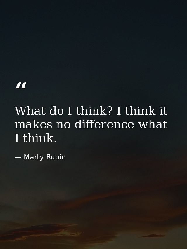 What do I think? I think it makes no difference what I think. — Marty Rubin