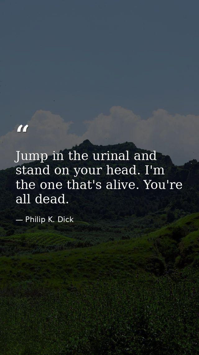 Jump in the urinal and stand on your head. I'm the one that's alive. You're all dead. — Philip K. Dick