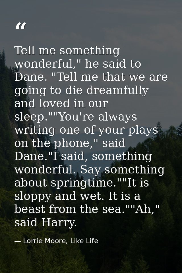 Tell me something wonderful," he said to Dane. "Tell me that we are going to die dreamfully and loved in our sleep.""You — Lorrie Moore, Like Life