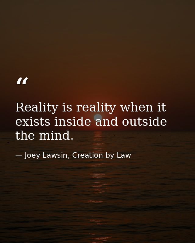 Reality is reality when it exists inside and outside the mind. — Joey Lawsin, Creation by Law
