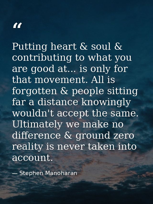 Putting heart & soul & contributing to what you are good at... is only for that movement. All is forgotten & people sitt — Stephen Manoharan