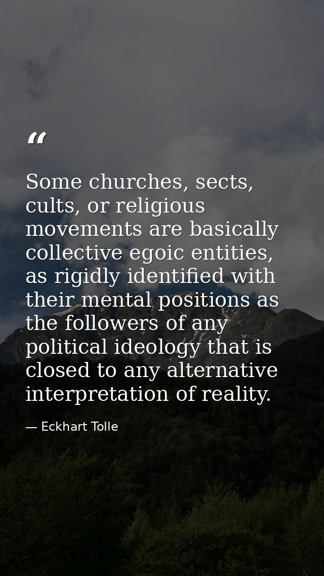 Some churches, sects, cults, or religious movements are basically collective egoic entities, as rigidly identified with  — Eckhart Tolle