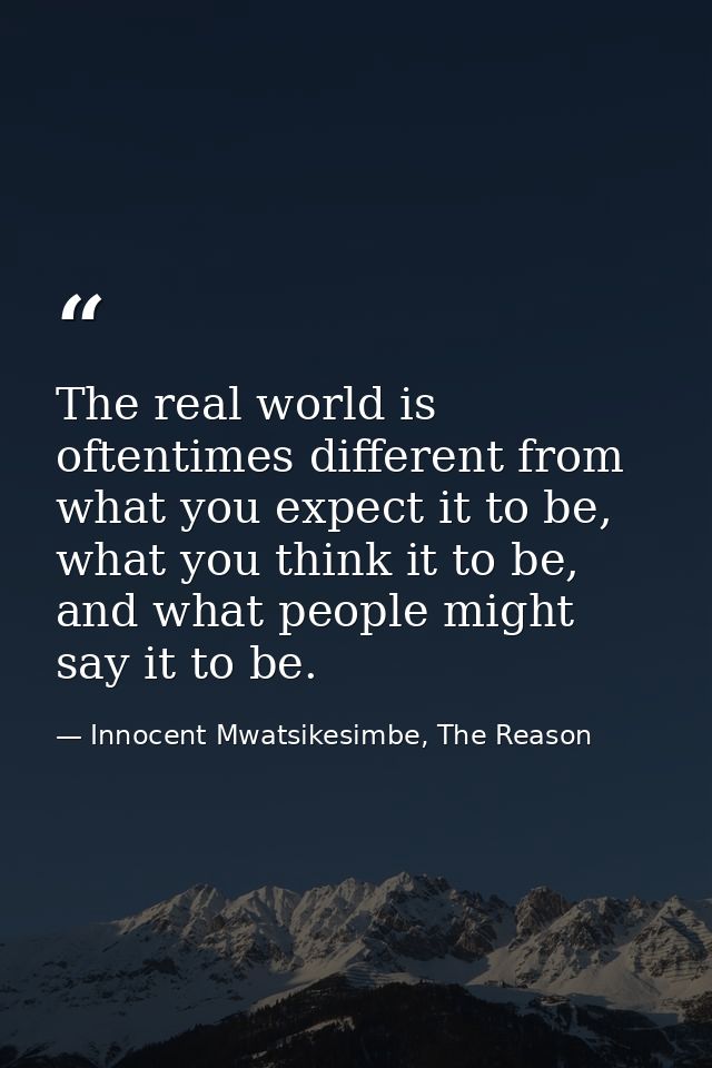 The real world is oftentimes different from what you expect it to be, what you think it to be, and what people might say — Innocent Mwatsikesimbe, The Reason