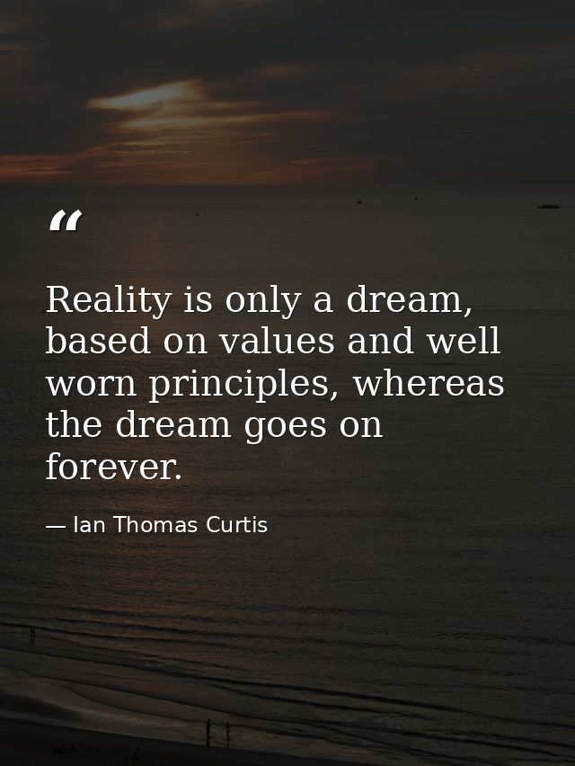 Reality is only a dream, based on values and well worn principles, whereas the dream goes on forever. — Ian Thomas Curtis