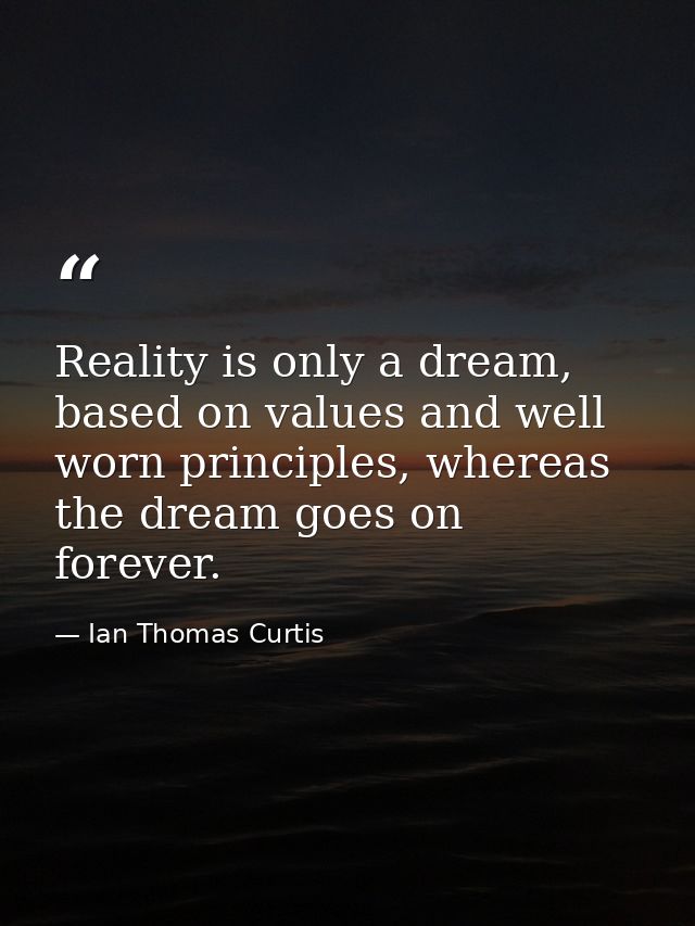 Reality is only a dream, based on values and well worn principles, whereas the dream goes on forever. — Ian Thomas Curtis