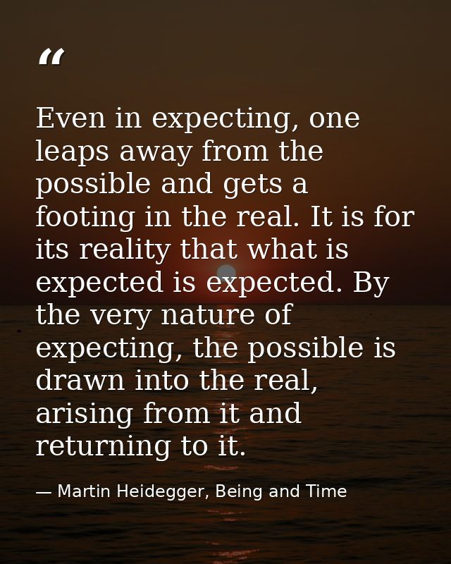 Even in expecting, one leaps away from the possible and gets a footing in the real. It is for its reality that what is e — Martin Heidegger, Being and Time