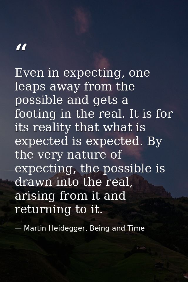 Even in expecting, one leaps away from the possible and gets a footing in the real. It is for its reality that what is e — Martin Heidegger, Being and Time