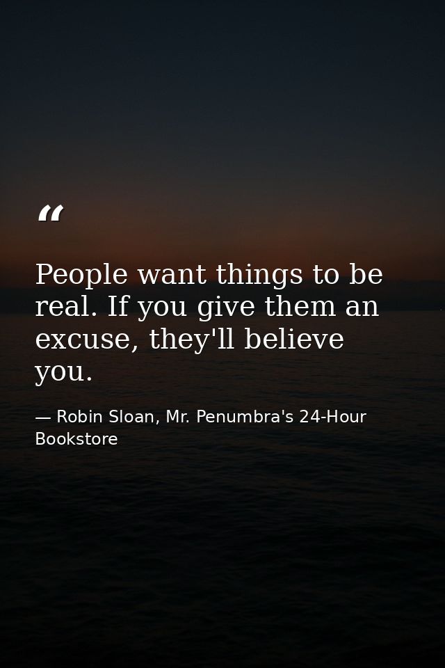 People want things to be real. If you give them an excuse, they'll believe you. — Robin Sloan, Mr. Penumbra's 24-Hour Bookstore