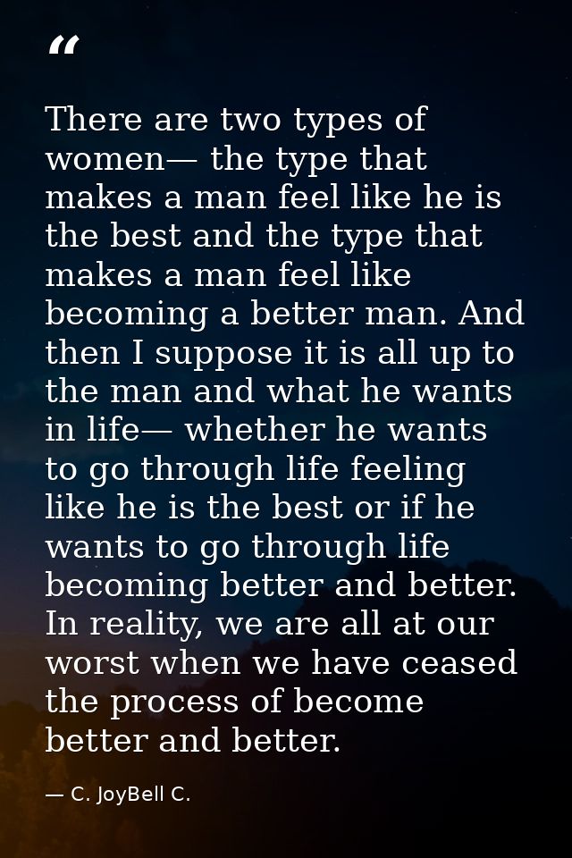 There are two types of women— the type that makes a man feel like he is the best and the type that makes a man feel like — C. JoyBell C.