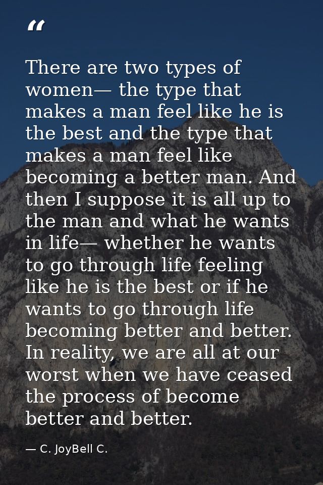 There are two types of women— the type that makes a man feel like he is the best and the type that makes a man feel like — C. JoyBell C.
