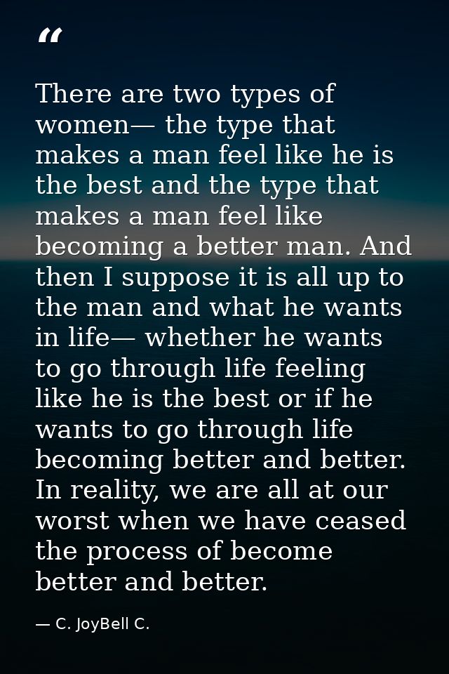 There are two types of women— the type that makes a man feel like he is the best and the type that makes a man feel like — C. JoyBell C.