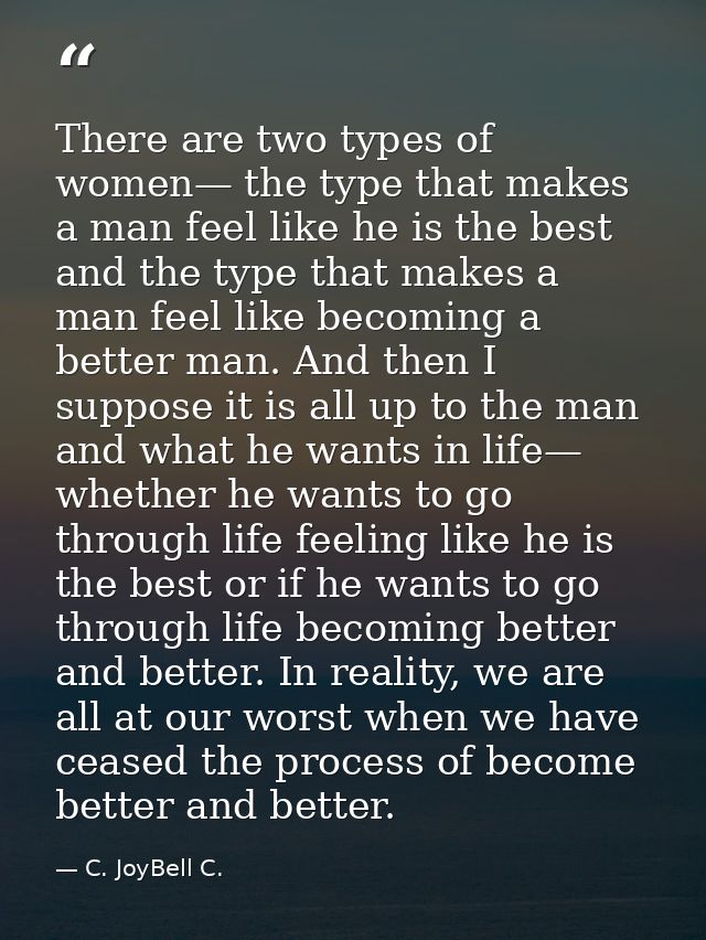 There are two types of women— the type that makes a man feel like he is the best and the type that makes a man feel like — C. JoyBell C.