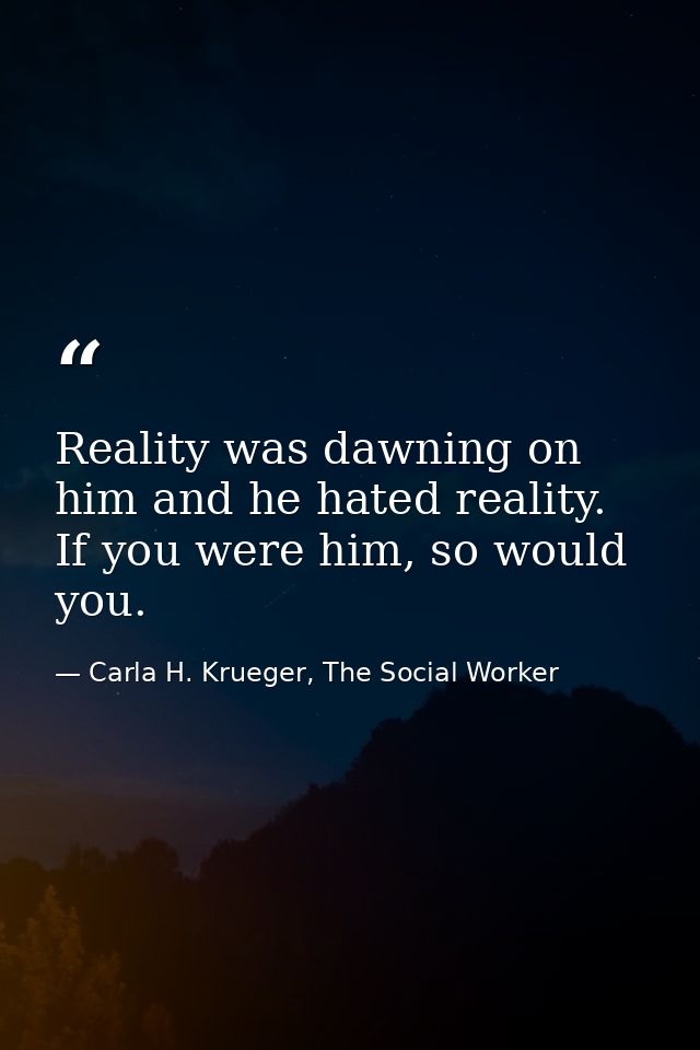 Reality was dawning on him and he hated reality. If you were him, so would you. — Carla H. Krueger, The Social Worker