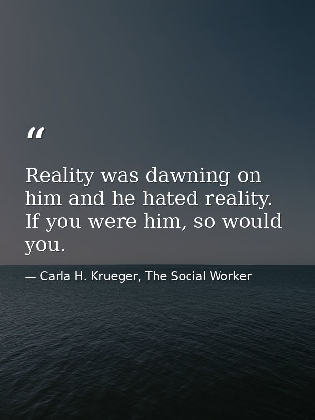 Reality was dawning on him and he hated reality. If you were him, so would you. — Carla H. Krueger, The Social Worker