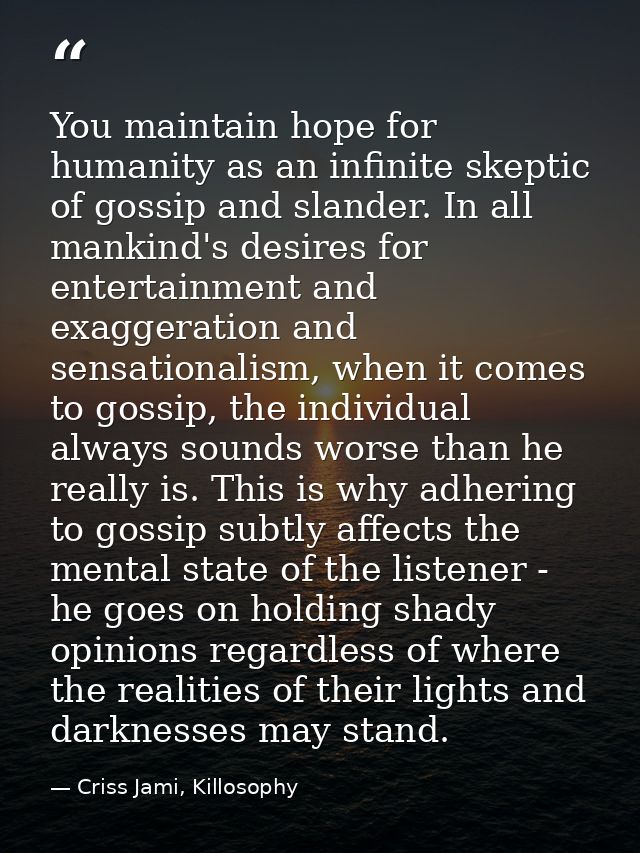 You maintain hope for humanity as an infinite skeptic of gossip and slander. In all mankind's desires for entertainment  — Criss Jami, Killosophy