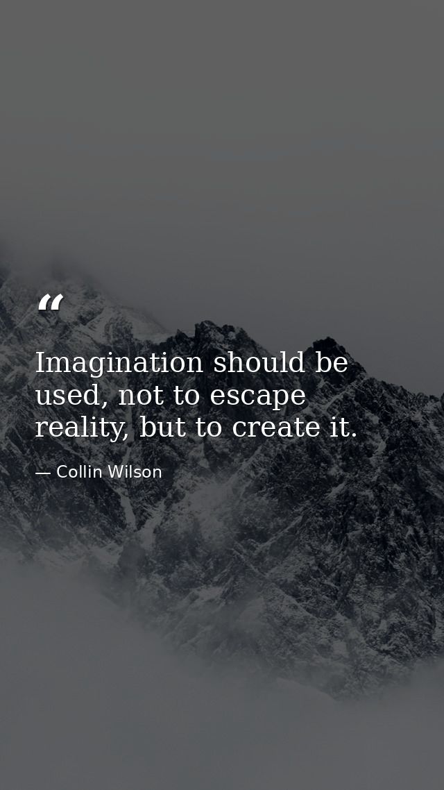 Imagination should be used, not to escape reality, but to create it. — Collin Wilson