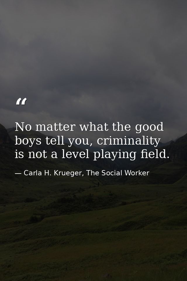No matter what the good boys tell you, criminality is not a level playing field. — Carla H. Krueger, The Social Worker