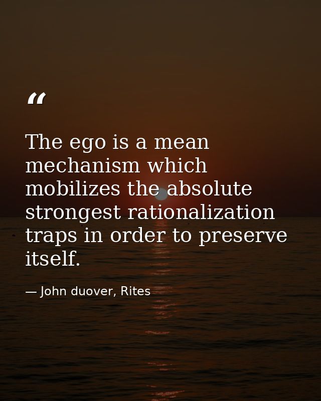 The ego is a mean mechanism which mobilizes the absolute strongest rationalization traps in order to preserve itself. — John duover, Rites