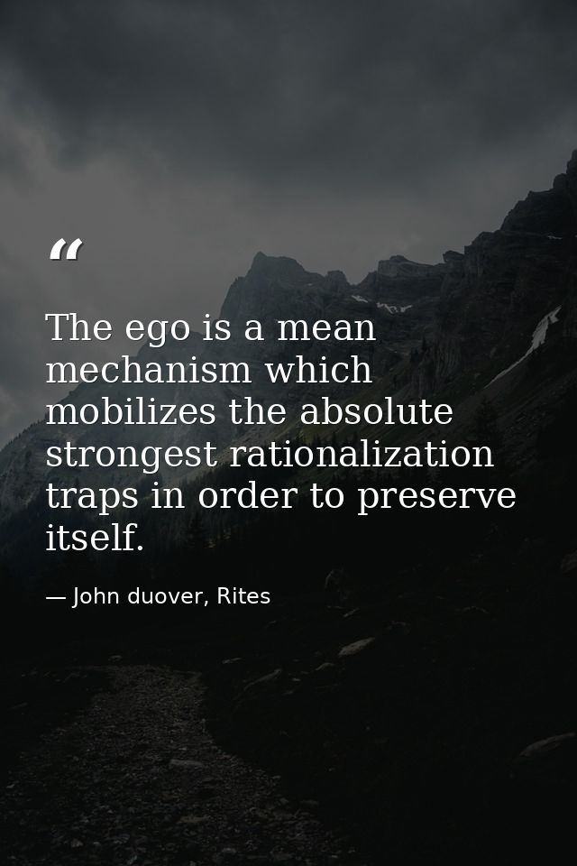 The ego is a mean mechanism which mobilizes the absolute strongest rationalization traps in order to preserve itself. — John duover, Rites