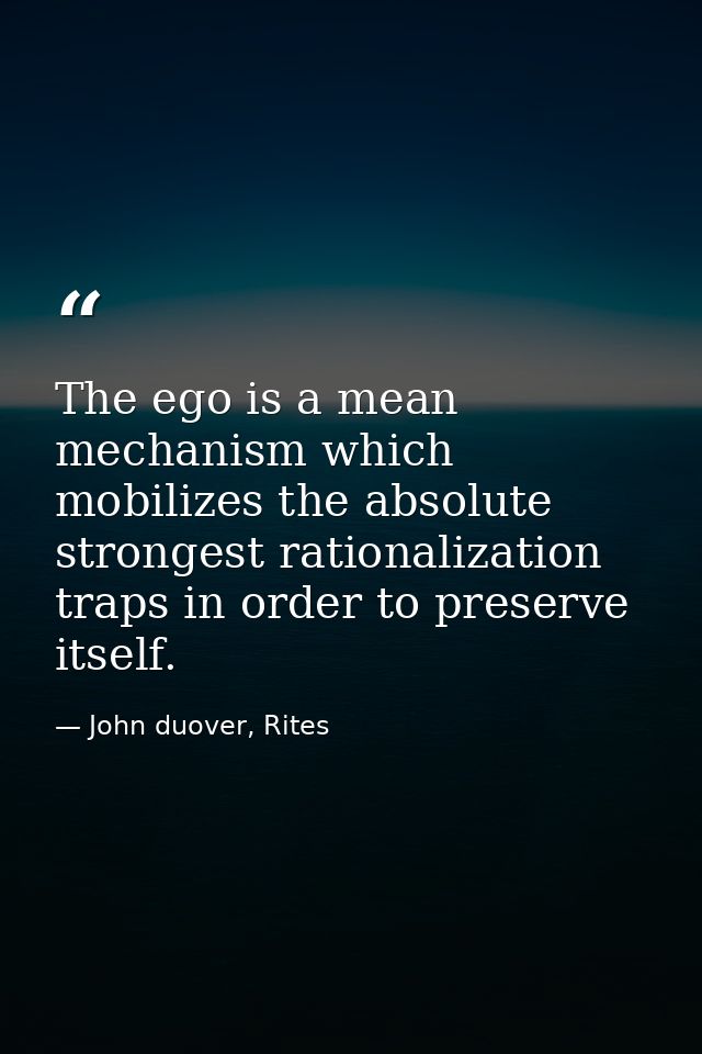 The ego is a mean mechanism which mobilizes the absolute strongest rationalization traps in order to preserve itself. — John duover, Rites