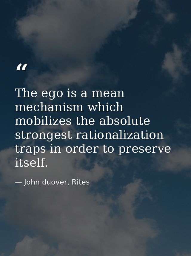 The ego is a mean mechanism which mobilizes the absolute strongest rationalization traps in order to preserve itself. — John duover, Rites