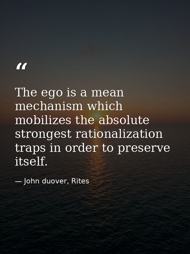 The ego is a mean mechanism which mobilizes the absolute strongest rationalization traps in order to preserve itself. — John duover, Rites