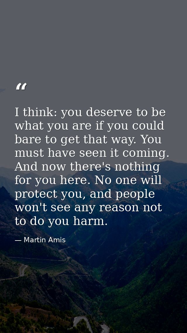 I think: you deserve to be what you are if you could bare to get that way. You must have seen it coming. And now there's — Martin Amis