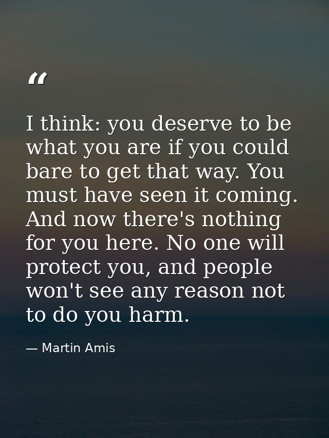 I think: you deserve to be what you are if you could bare to get that way. You must have seen it coming. And now there's — Martin Amis